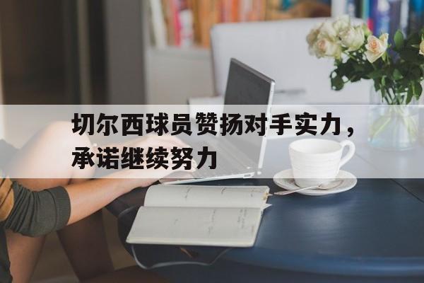 切尔西球员赞扬对手实力，承诺继续努力