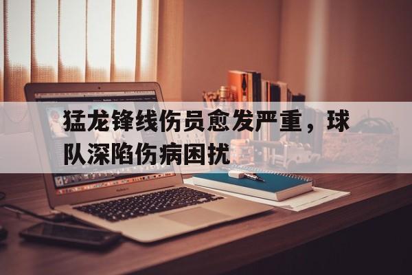 猛龙锋线伤员愈发严重，球队深陷伤病困扰的简单介绍