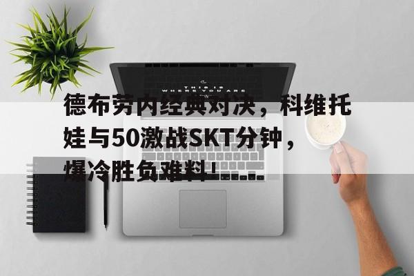 德布劳内经典对决，科维托娃与50激战SKT分钟，爆冷胜负难料！